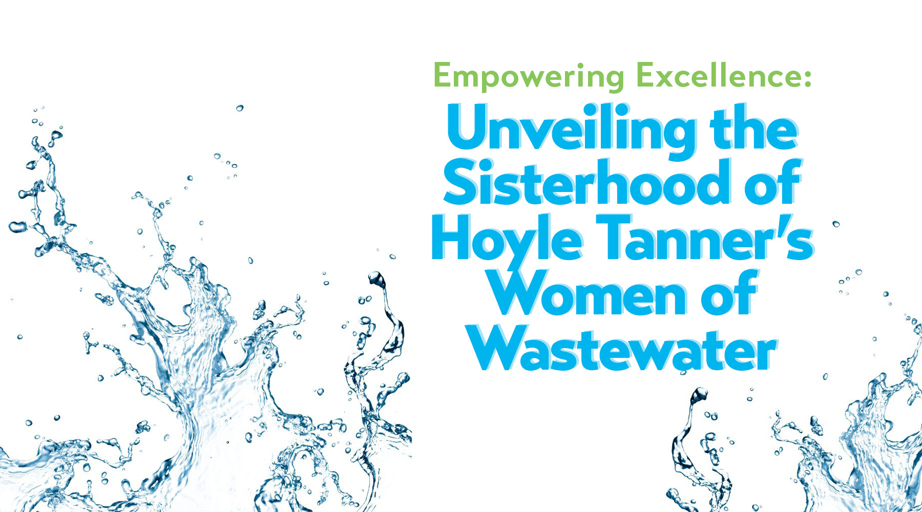 Image features title of blog on top of a white background with water splashes in the foreground. In green writing, "Empowering Excellence." in blue text with a blue shadow, "Unveiling the Sisterhood of Hoyle Tanner's Women of Wastewater."